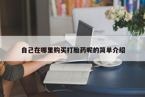 买打胎药私人联系方式自己在哪里购买打胎药呢的简单介绍