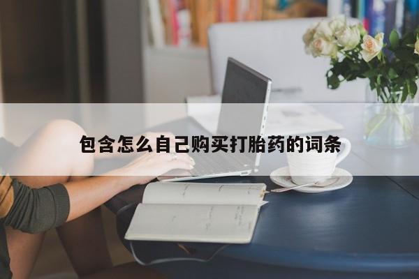 买打胎药私人联系方式包含怎么自己购买打胎药的词条