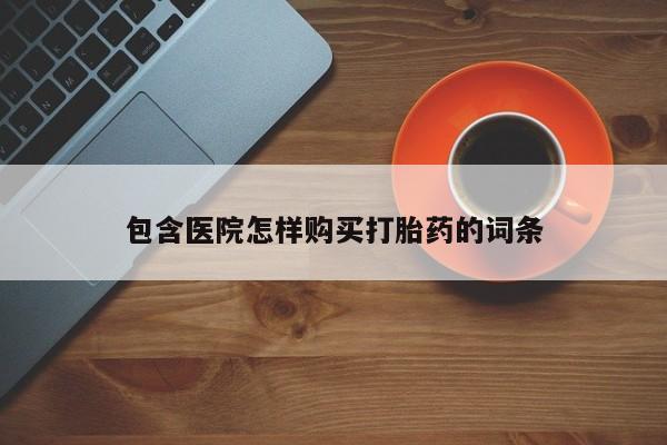 买打胎药私人联系方式包含医院怎样购买打胎药的词条