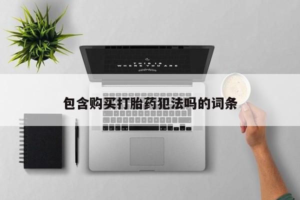 买打胎药私人联系方式包含购买打胎药犯法吗的词条