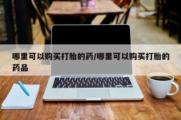 买打胎药私人联系方式哪里可以购买打胎的药/哪里可以购买打胎的药品