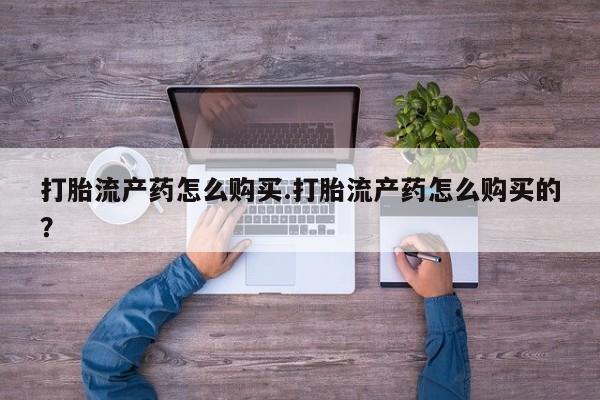 买打胎药私人联系方式打胎流产药怎么购买.打胎流产药怎么购买的？