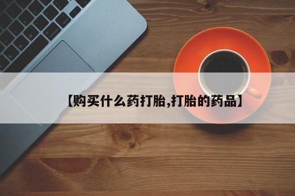 买打胎药私人联系方式【购买什么药打胎,打胎的药品】