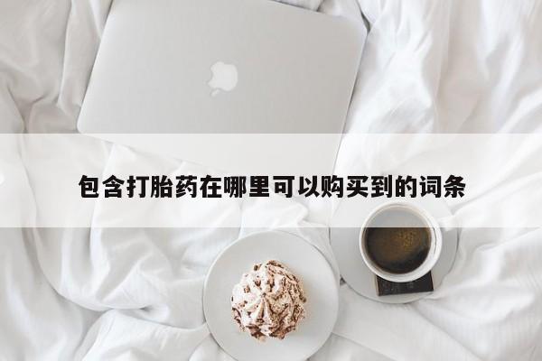 买打胎药私人联系方式包含打胎药在哪里可以购买到的词条