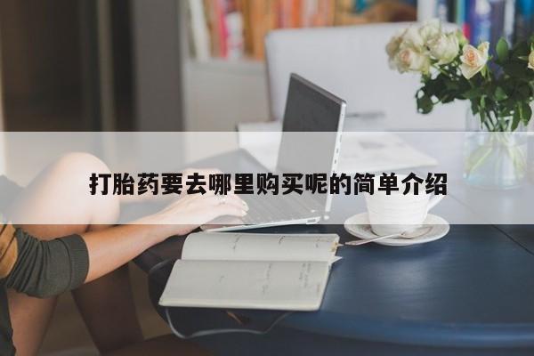 买打胎药私人联系方式打胎药要去哪里购买呢的简单介绍